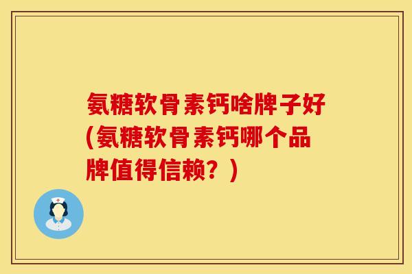 氨糖软骨素钙啥牌子好(氨糖软骨素钙哪个品牌值得信赖？)