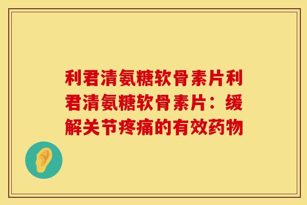 利君清氨糖软骨素片利君清氨糖软骨素片：缓解关节疼痛的有效药物