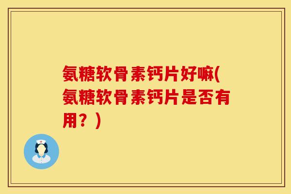 氨糖软骨素钙片好嘛(氨糖软骨素钙片是否有用?) 氨糖软骨素钙片好嘛(氨糖软骨素钙片是否有用?)