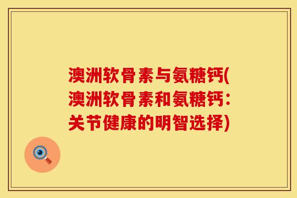 澳洲软骨素与氨糖钙(澳洲软骨素和氨糖钙:关节健康的明智选择)