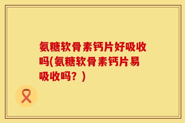 氨糖软骨素钙片好吸收吗(氨糖软骨素钙片易吸收吗?)