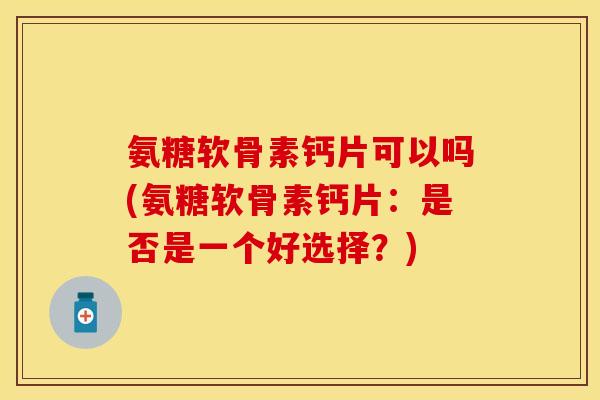 氨糖软骨素钙片可以吗(氨糖软骨素钙片：是否是一个好选择？)