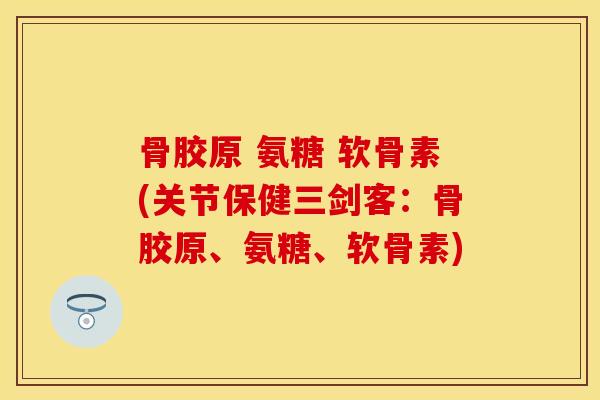 骨胶原 氨糖 软骨素(关节保健三剑客:骨胶原、氨糖、软骨素) 骨胶原 氨糖 软骨素(关节保健三剑客:骨胶原、氨糖、软骨素)