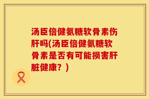 汤臣倍健氨糖软骨素伤吗(汤臣倍健氨糖软骨素是否有可能损害健康?) 汤臣倍健氨糖软骨素伤吗(汤臣倍健氨糖软骨素是否有可能损害健康?)