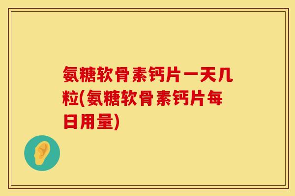氨糖软骨素钙片一天几粒(氨糖软骨素钙片每日用量) 氨糖软骨素钙片一天几粒(氨糖软骨素钙片每日用量)