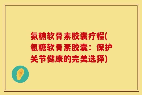 氨糖软骨素胶囊疗程(氨糖软骨素胶囊:保护关节健康的完美选择) 氨糖软骨素胶囊疗程(氨糖软骨素胶囊:保护关节健康的完美选择)