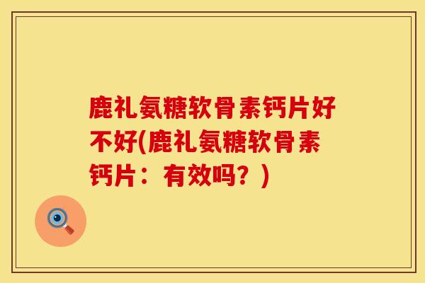鹿礼氨糖软骨素钙片好不好(鹿礼氨糖软骨素钙片：有效吗？)