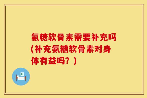 氨糖软骨素需要补充吗(补充氨糖软骨素对身体有益吗?) 氨糖软骨素需要补充吗(补充氨糖软骨素对身体有益吗?)