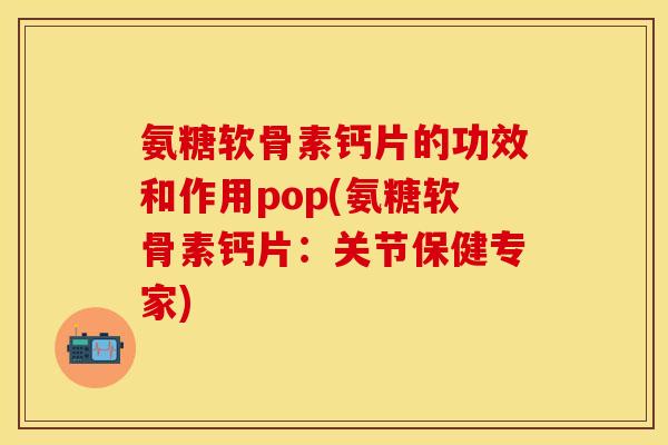 氨糖软骨素钙片的功效和作用pop(氨糖软骨素钙片:关节保健专家) 氨糖软骨素钙片的功效和作用pop(氨糖软骨素钙片:关节保健专家)
