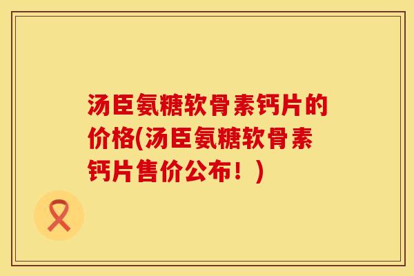汤臣氨糖软骨素钙片的价格(汤臣氨糖软骨素钙片售价公布！)