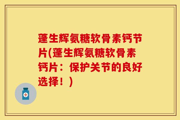 蓬生辉氨糖软骨素钙节片(蓬生辉氨糖软骨素钙片:保护关节的良好选择!)