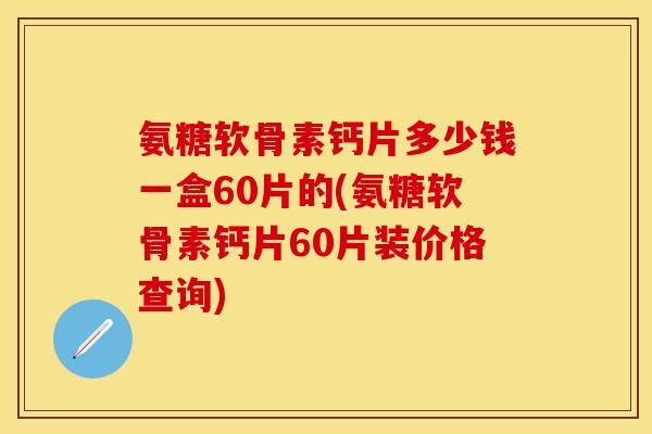 氨糖软骨素钙片多少钱一盒60片的(氨糖软骨素钙片60片装价格查询) 氨糖软骨素钙片多少钱一盒60片的(氨糖软骨素钙片60片装价格查询)