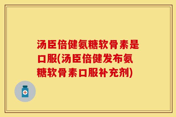 汤臣倍健氨糖软骨素是口服(汤臣倍健发布氨糖软骨素口服补充剂)