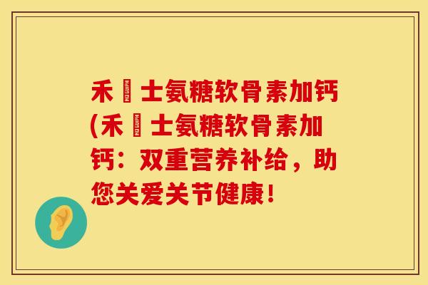 禾傳士氨糖软骨素加钙(禾傳士氨糖软骨素加钙:双重营养补给,助您关爱关节健康! 禾傳士氨糖软骨素加钙(禾傳士氨糖软骨素加钙:双重营养补给,助您关爱关节健康!