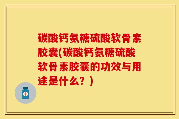 碳酸钙氨糖硫酸软骨素胶囊(碳酸钙氨糖硫酸软骨素胶囊的功效与用途是什么?) 碳酸钙氨糖硫酸软骨素胶囊(碳酸钙氨糖硫酸软骨素胶囊的功效与用途是什么?)