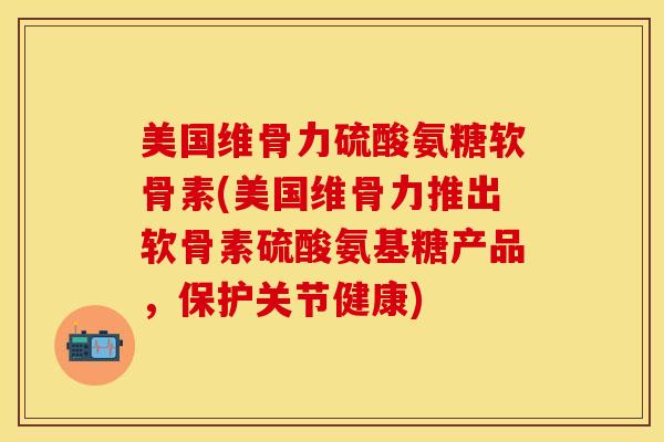 美国维骨力硫酸氨糖软骨素(美国维骨力推出软骨素硫酸氨基糖产品,保护关节健康) 美国维骨力硫酸氨糖软骨素(美国维骨力推出软骨素硫酸氨基糖产品,保护关节健康)