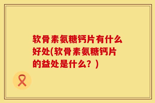 软骨素氨糖钙片有什么好处(软骨素氨糖钙片的益处是什么？)