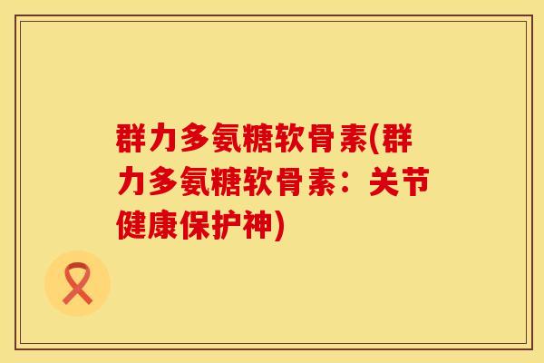 群力多氨糖软骨素(群力多氨糖软骨素:关节健康保护神)
