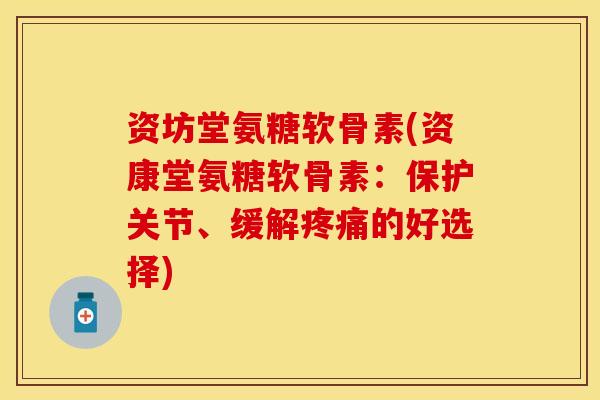 资坊堂氨糖软骨素(资康堂氨糖软骨素:保护关节、缓解的好选择) 资坊堂氨糖软骨素(资康堂氨糖软骨素:保护关节、缓解的好选择)