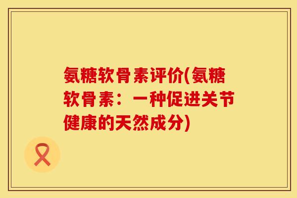 氨糖软骨素评价(氨糖软骨素:一种促进关节健康的天然成分) 氨糖软骨素评价(氨糖软骨素:一种促进关节健康的天然成分)