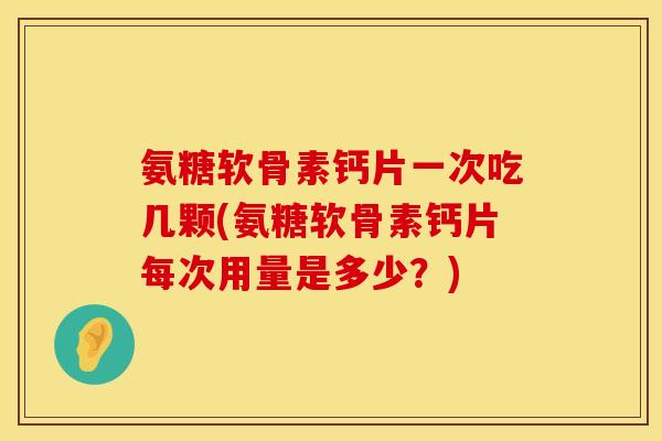 氨糖软骨素钙片一次吃几颗(氨糖软骨素钙片每次用量是多少?)
