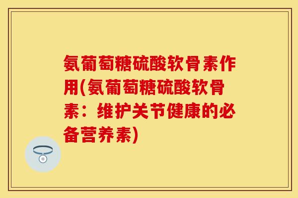 氨葡萄糖硫酸软骨素作用(氨葡萄糖硫酸软骨素:维护关节健康的必备营养素) 氨葡萄糖硫酸软骨素作用(氨葡萄糖硫酸软骨素:维护关节健康的必备营养素)