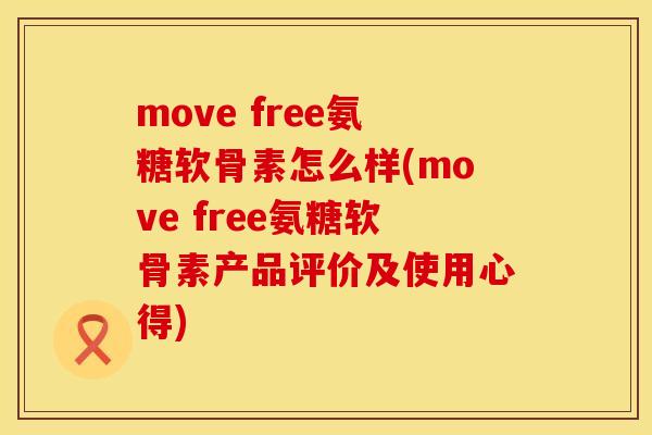 move free氨糖软骨素怎么样(move free氨糖软骨素产品评价及使用心得) move free氨糖软骨素怎么样(move free氨糖软骨素产品评价及使用心得)