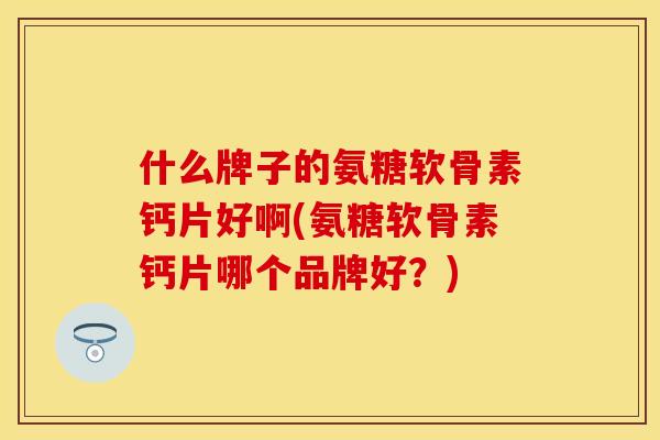 什么牌子的氨糖软骨素钙片好啊(氨糖软骨素钙片哪个品牌好?) 什么牌子的氨糖软骨素钙片好啊(氨糖软骨素钙片哪个品牌好?)