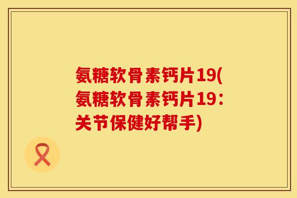 氨糖软骨素钙片19(氨糖软骨素钙片19：关节保健好帮手)