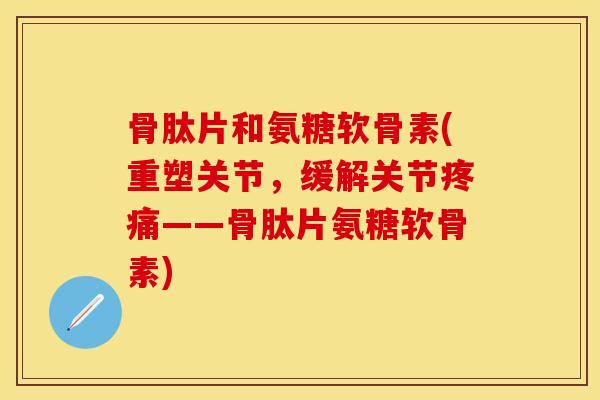 骨肽片和氨糖软骨素(重塑关节，缓解关节——骨肽片氨糖软骨素)