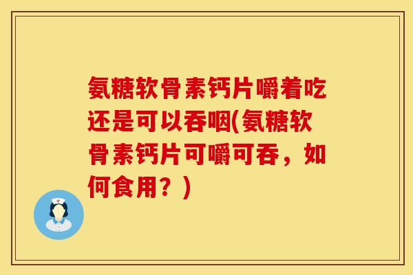 氨糖软骨素钙片嚼着吃还是可以吞咽(氨糖软骨素钙片可嚼可吞,如何食用?) 氨糖软骨素钙片嚼着吃还是可以吞咽(氨糖软骨素钙片可嚼可吞,如何食用?)
