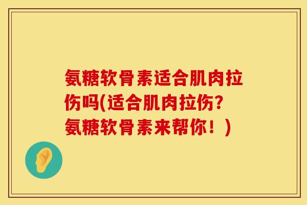 氨糖软骨素适合肌肉拉伤吗(适合肌肉拉伤?氨糖软骨素来帮你!) 氨糖软骨素适合肌肉拉伤吗(适合肌肉拉伤?氨糖软骨素来帮你!)