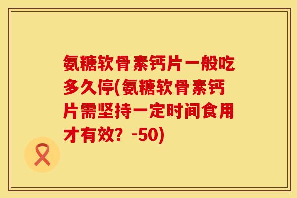 氨糖软骨素钙片一般吃多久停(氨糖软骨素钙片需坚持一定时间食用才有效？-50)