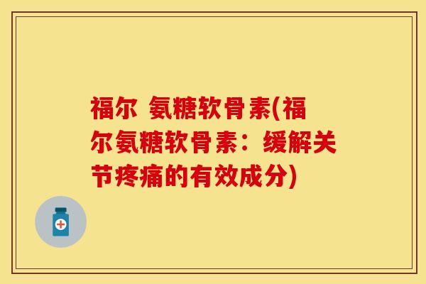 福尔 氨糖软骨素(福尔氨糖软骨素：缓解关节疼痛的有效成分)