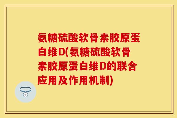 氨糖硫酸软骨素胶原蛋白维D(氨糖硫酸软骨素胶原蛋白维D的联合应用及作用机制) 氨糖硫酸软骨素胶原蛋白维D(氨糖硫酸软骨素胶原蛋白维D的联合应用及作用机制)