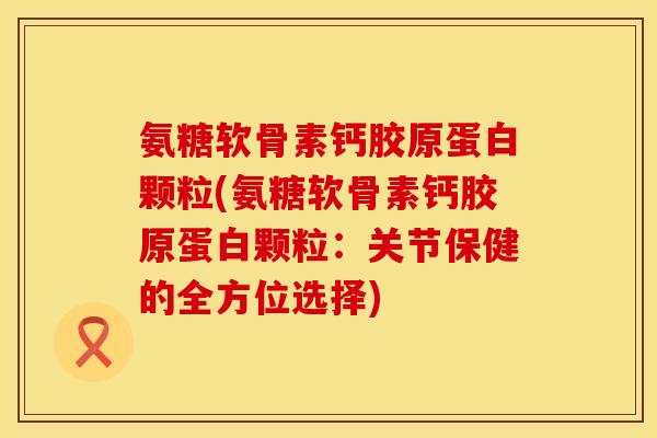 氨糖软骨素钙胶原蛋白颗粒(氨糖软骨素钙胶原蛋白颗粒：关节保健的全方位选择)