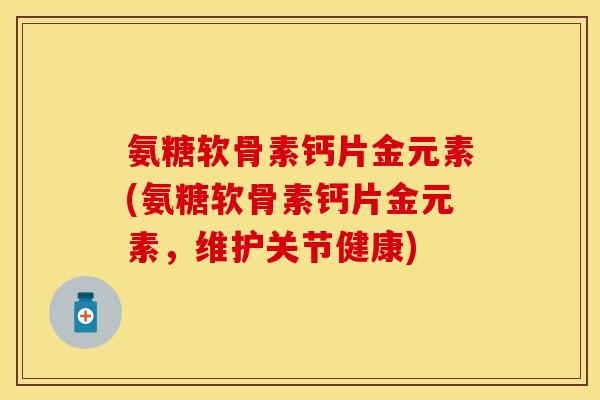 氨糖软骨素钙片金元素(氨糖软骨素钙片金元素，维护关节健康)