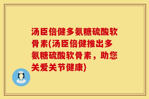汤臣倍健多氨糖硫酸软骨素(汤臣倍健推出多氨糖硫酸软骨素,助您关爱关节健康) 汤臣倍健多氨糖硫酸软骨素(汤臣倍健推出多氨糖硫酸软骨素,助您关爱关节健康)