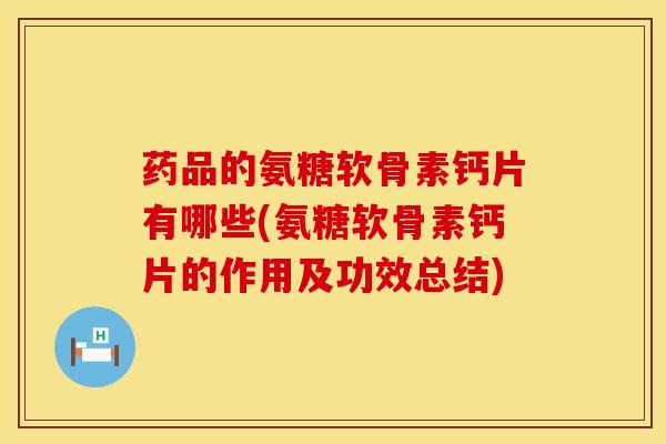 药品的氨糖软骨素钙片有哪些(氨糖软骨素钙片的作用及功效总结)