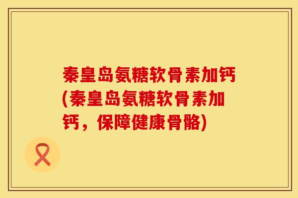 秦皇岛氨糖软骨素加钙(秦皇岛氨糖软骨素加钙，保障健康骨骼)