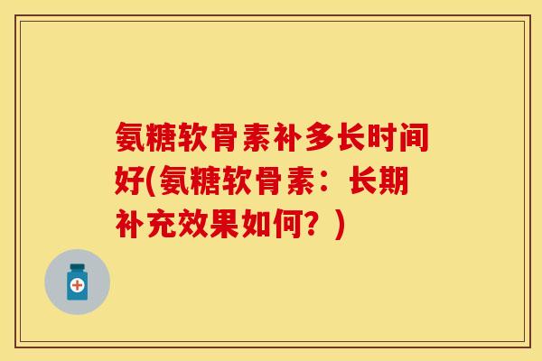氨糖软骨素补多长时间好(氨糖软骨素:长期补充效果如何?) 氨糖软骨素补多长时间好(氨糖软骨素:长期补充效果如何?)