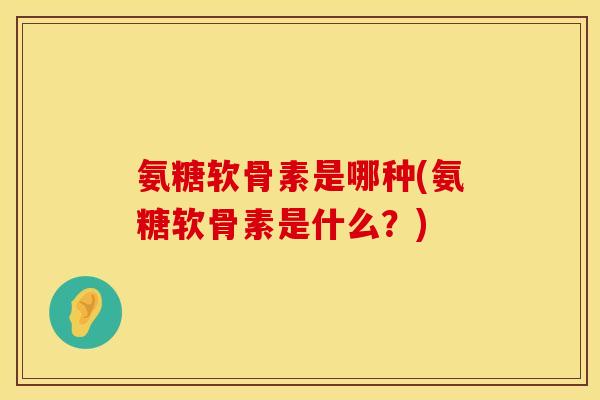 氨糖软骨素是哪种(氨糖软骨素是什么?) 氨糖软骨素是哪种(氨糖软骨素是什么?)