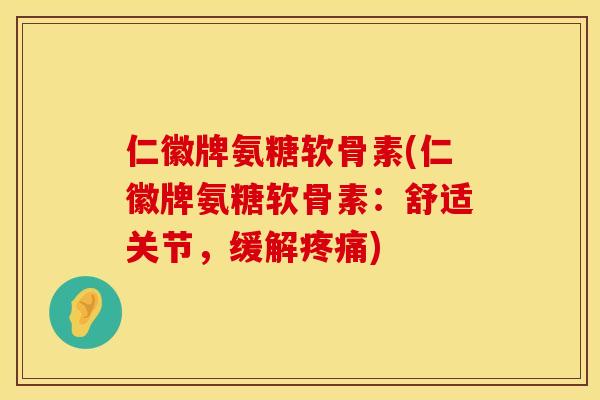 仁徽牌氨糖软骨素(仁徽牌氨糖软骨素：舒适关节，缓解疼痛)