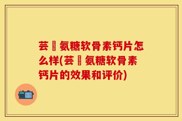 芸璟氨糖软骨素钙片怎么样(芸璟氨糖软骨素钙片的效果和评价)