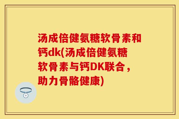汤成倍健氨糖软骨素和钙dk(汤成倍健氨糖软骨素与钙DK联合,助力骨骼健康) 汤成倍健氨糖软骨素和钙dk(汤成倍健氨糖软骨素与钙DK联合,助力骨骼健康)
