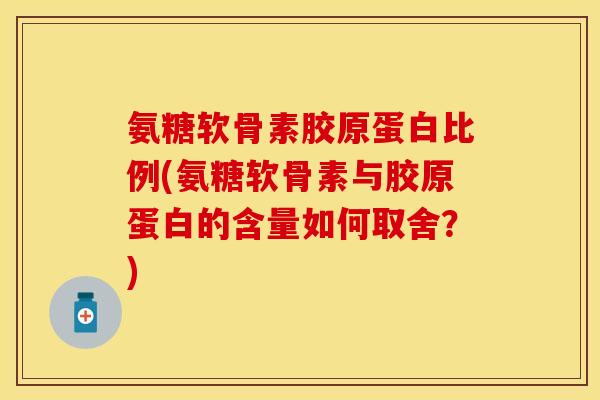 氨糖软骨素胶原蛋白比例(氨糖软骨素与胶原蛋白的含量如何取舍?)