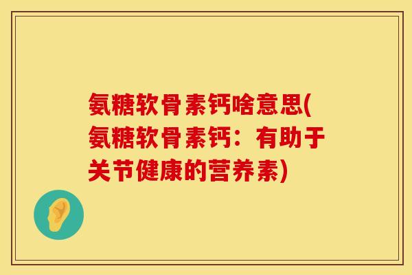 氨糖软骨素钙啥意思(氨糖软骨素钙:有助于关节健康的营养素)