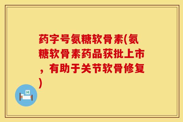 药字号氨糖软骨素(氨糖软骨素药品获批上市，有助于关节软骨修复)