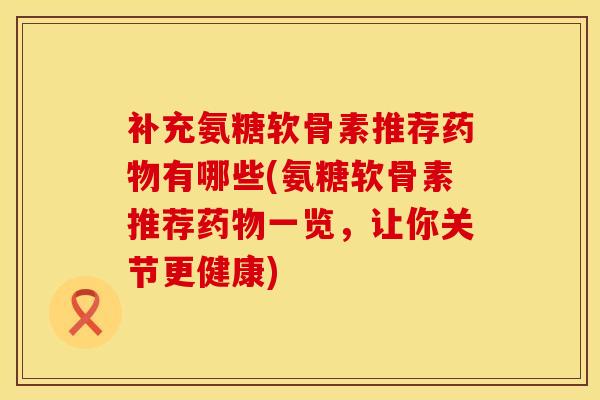 补充氨糖软骨素推荐药物有哪些(氨糖软骨素推荐药物一览,让你关节更健康)
