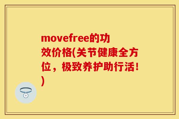 movefree的功效价格(关节健康全方位，极致养护助行活！)